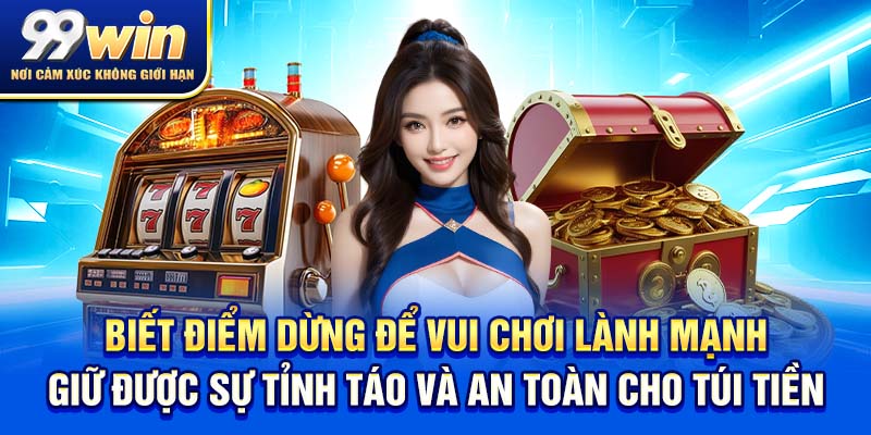Chơi Có Trách Nhiệm 99win 1 Biết điểm dừng để vui chơi lành mạnh giữ được sự tỉnh táo và an toàn cho túi tiền