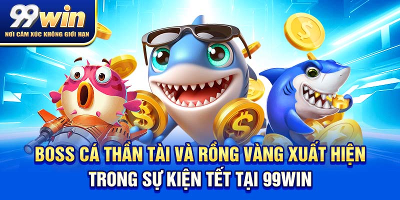 Bắn Cá Xèng – Bắn Là Có Lộc, Săn Là Có Quà! 7 Boss cá thần tài và rồng vàng xuất hiện trong sự kiện Tết tại 99win