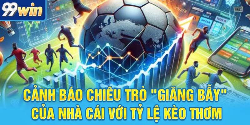 Bí Kíp Bắt Kèo Tài Xỉu Bóng Đá Chuẩn Như Dân Chuyên Nghiệp 7 Cảnh báo chiêu trò "giăng bẫy" của nhà cái với tỷ lệ kèo thơm