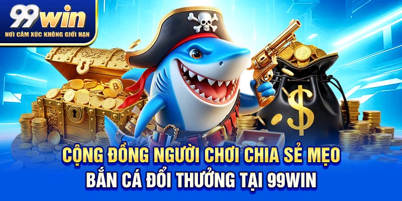 Bắn Cá Đổi Thưởng – Vừa Chill Vừa Kiếm Xu Cực Đỉnh 7 Cộng đồng người chơi chia sẻ mẹo bắn cá đổi thưởng tại 99win