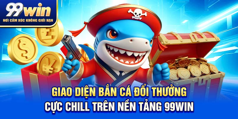 Bắn Cá Đổi Thưởng – Vừa Chill Vừa Kiếm Xu Cực Đỉnh 5 Giao diện bắn cá đổi thưởng cực chill trên nền tảng 99win