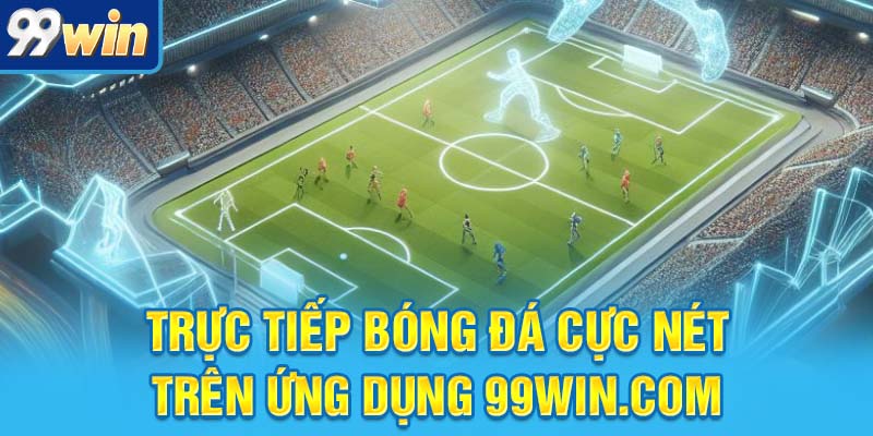 Trực tiếp bóng đá cực nét trên ứng dụng 99win.com